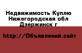 Недвижимость Куплю. Нижегородская обл.,Дзержинск г.